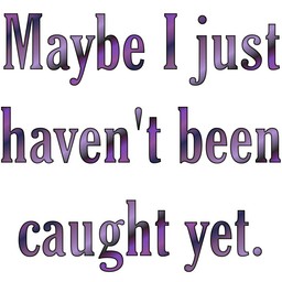 [ Maybe I just haven't been caught yet. ]